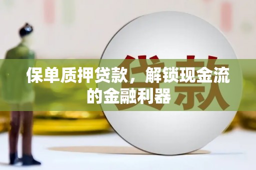 永州保单质押贷款，解锁现金流的金融利器
