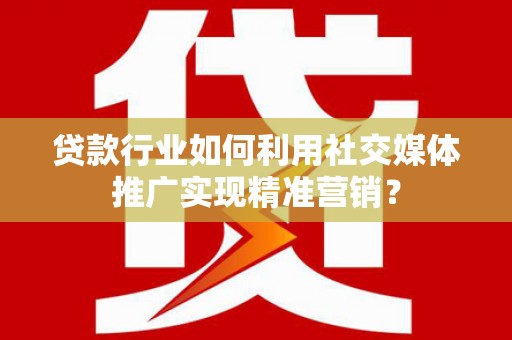 永州贷款行业如何利用社交媒体推广实现精准营销？