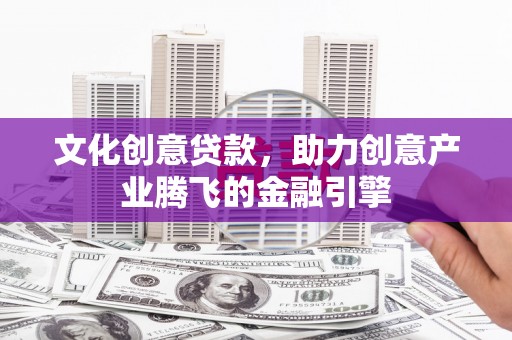 永州文化创意贷款，助力创意产业腾飞的金融引擎