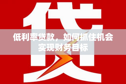永州低利率贷款，如何抓住机会实现财务目标