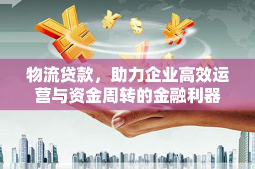 永州物流贷款，助力企业高效运营与资金周转的金融利器