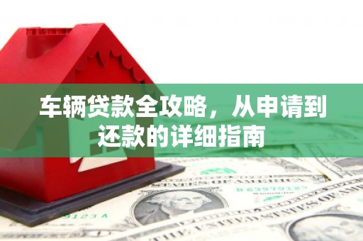 永州车辆贷款全攻略，从申请到还款的详细指南