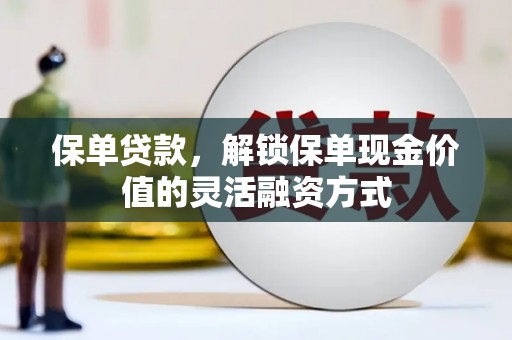 永州保单贷款，解锁保单现金价值的灵活融资方式