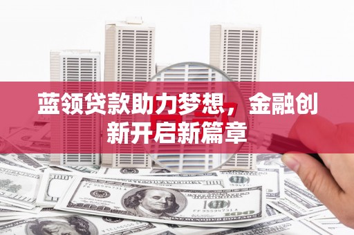 永州蓝领贷款助力梦想，金融创新开启新篇章