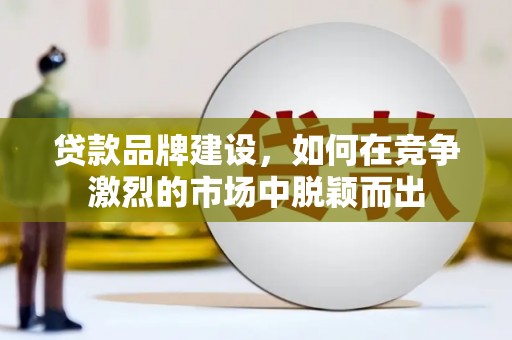 永州贷款品牌建设，如何在竞争激烈的市场中脱颖而出