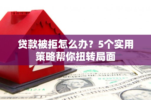 永州贷款被拒怎么办？5个实用策略帮你扭转局面