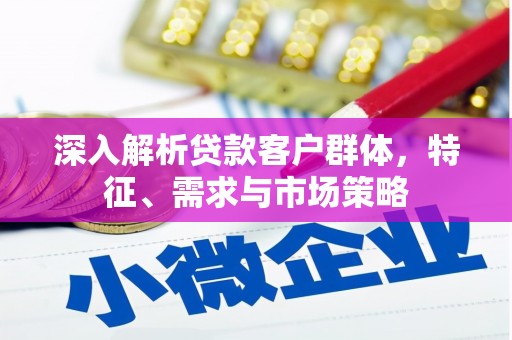 永州深入解析贷款客户群体，特征、需求与市场策略