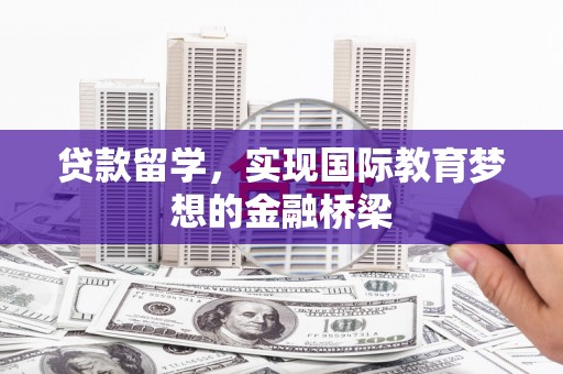 永州贷款留学，实现国际教育梦想的金融桥梁