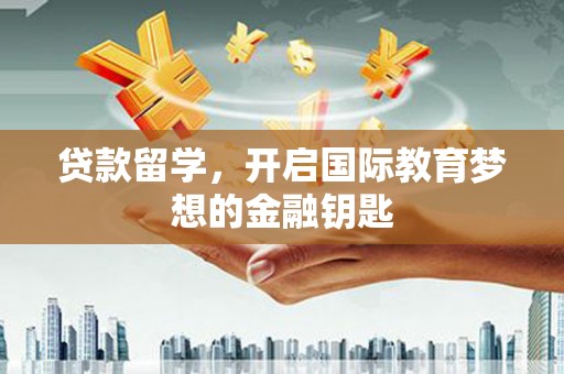 永州贷款留学，开启国际教育梦想的金融钥匙