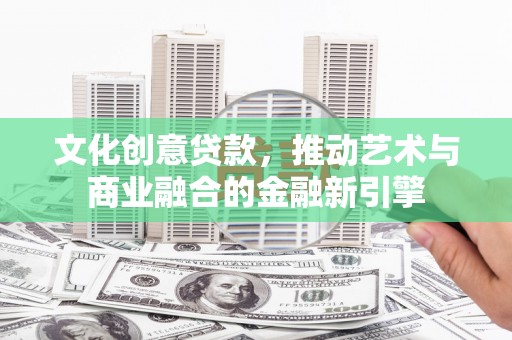 永州文化创意贷款，推动艺术与商业融合的金融新引擎