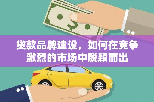 永州贷款品牌建设，如何在竞争激烈的市场中脱颖而出