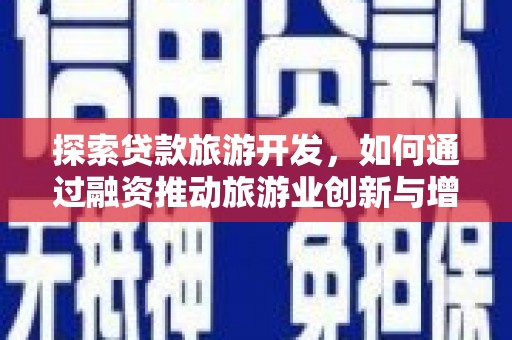 永州探索贷款旅游开发，如何通过融资推动旅游业创新与增长