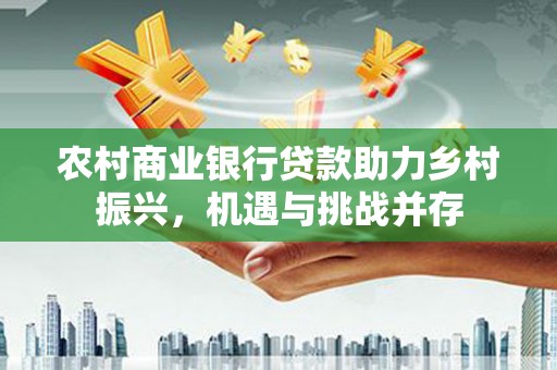 永州农村商业银行贷款助力乡村振兴，机遇与挑战并存