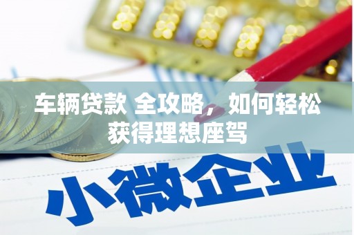 永州车辆贷款 全攻略，如何轻松获得理想座驾