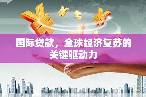 永州国际贷款，全球经济复苏的关键驱动力