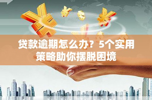 永州贷款逾期怎么办？5个实用策略助你摆脱困境