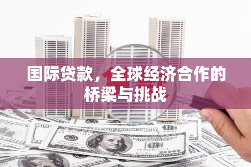 永州国际贷款，全球经济合作的桥梁与挑战