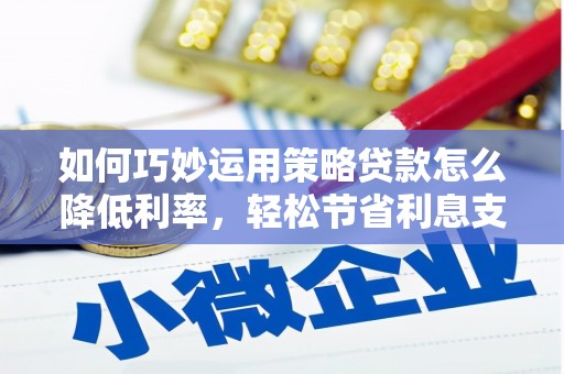 永州如何巧妙运用策略贷款怎么降低利率，轻松节省利息支出