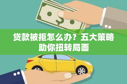 永州贷款被拒怎么办？五大策略助你扭转局面