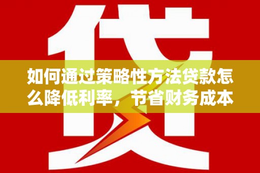 永州如何通过策略性方法贷款怎么降低利率，节省财务成本