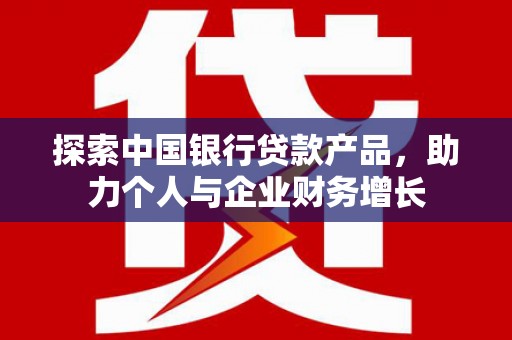 永州探索中国银行贷款产品，助力个人与企业财务增长