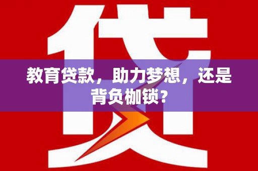 永州教育贷款，助力梦想，还是背负枷锁？