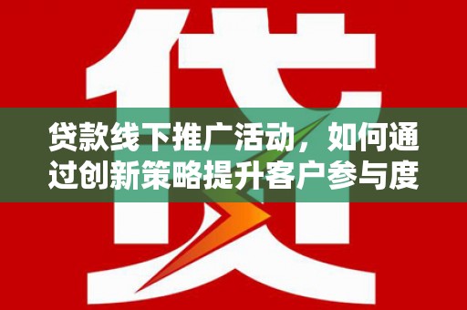 永州贷款线下推广活动，如何通过创新策略提升客户参与度