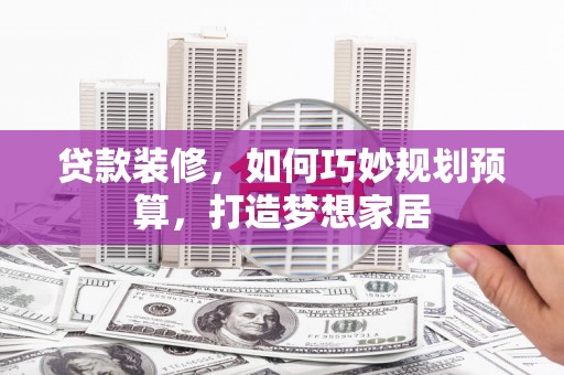 永州贷款装修，如何巧妙规划预算，打造梦想家居