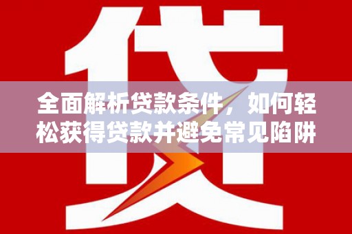 永州全面解析贷款条件，如何轻松获得贷款并避免常见陷阱