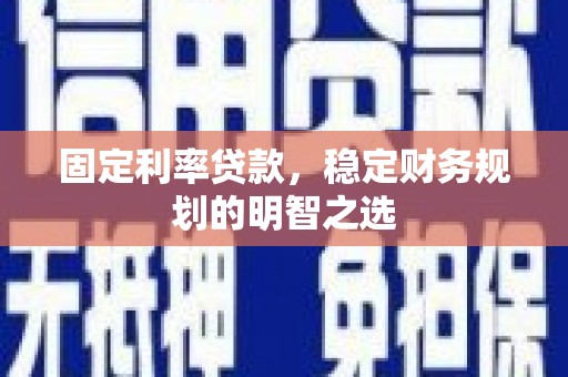 永州固定利率贷款，稳定财务规划的明智之选