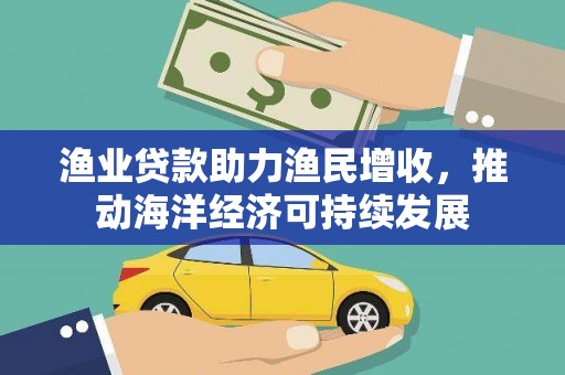 永州渔业贷款助力渔民增收，推动海洋经济可持续发展