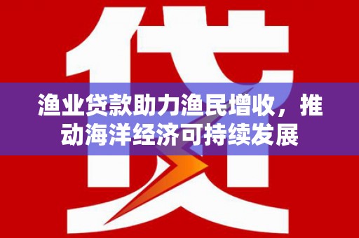 永州渔业贷款助力渔民增收，推动海洋经济可持续发展