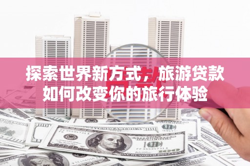 永州探索世界新方式，旅游贷款如何改变你的旅行体验