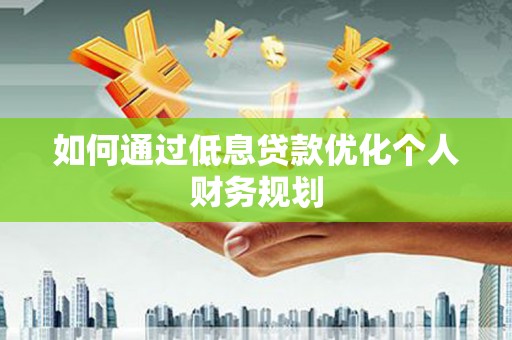 永州如何通过低息贷款优化个人财务规划