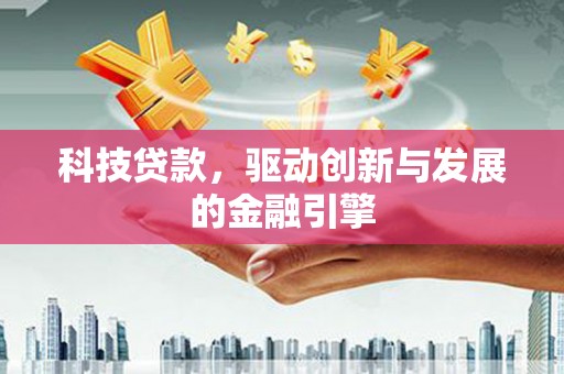 永州科技贷款，驱动创新与发展的金融引擎