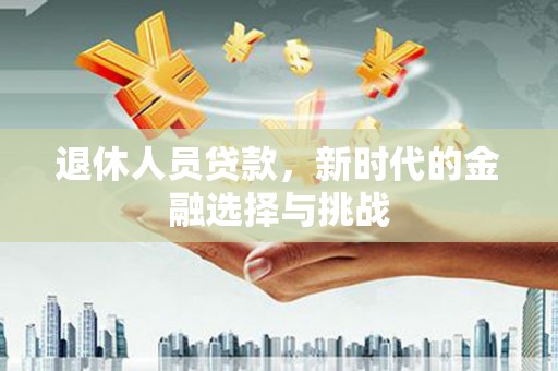 永州退休人员贷款，新时代的金融选择与挑战