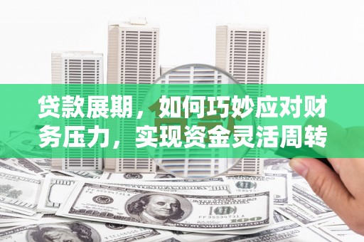 永州贷款展期，如何巧妙应对财务压力，实现资金灵活周转