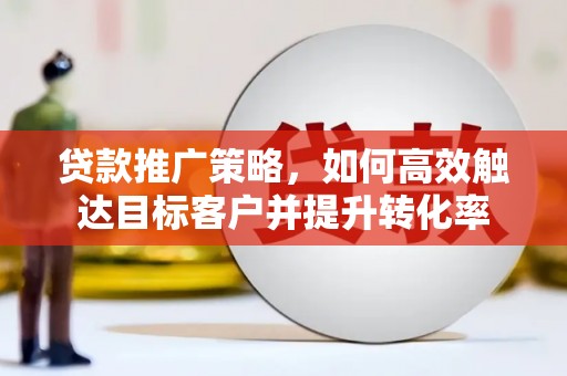 永州贷款推广策略，如何高效触达目标客户并提升转化率