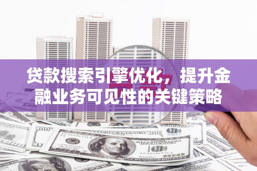 永州贷款搜索引擎优化，提升金融业务可见性的关键策略