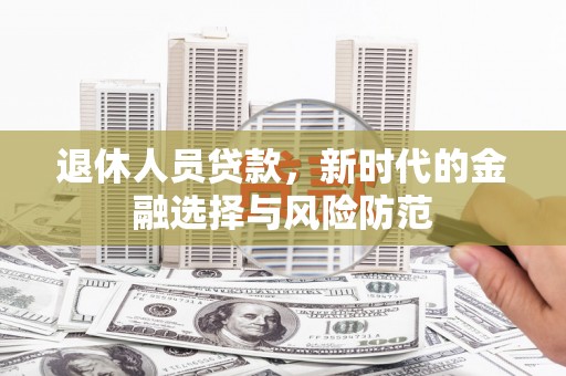 永州退休人员贷款，新时代的金融选择与风险防范