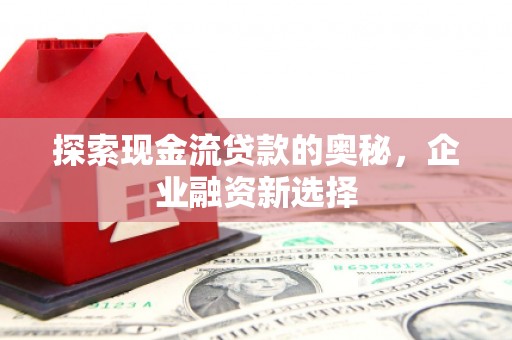 永州探索现金流贷款的奥秘，企业融资新选择