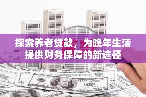 永州探索养老贷款，为晚年生活提供财务保障的新途径