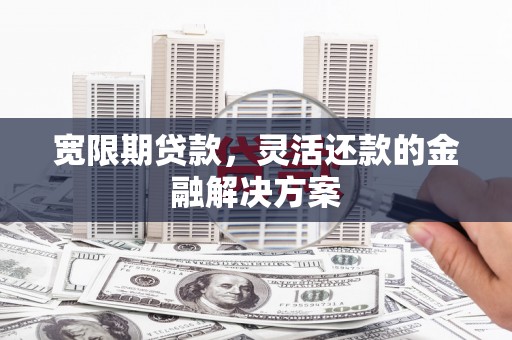 永州宽限期贷款，灵活还款的金融解决方案