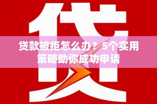 永州贷款被拒怎么办？5个实用策略助你成功申请