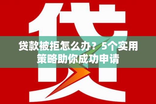 永州贷款被拒怎么办？5个实用策略助你成功申请