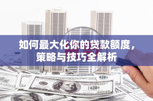 永州如何最大化你的贷款额度，策略与技巧全解析