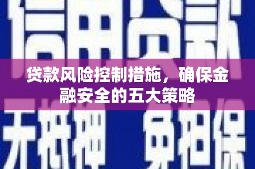 永州贷款风险控制措施，确保金融安全的五大策略
