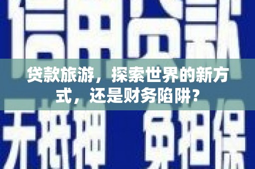 永州贷款旅游，探索世界的新方式，还是财务陷阱？