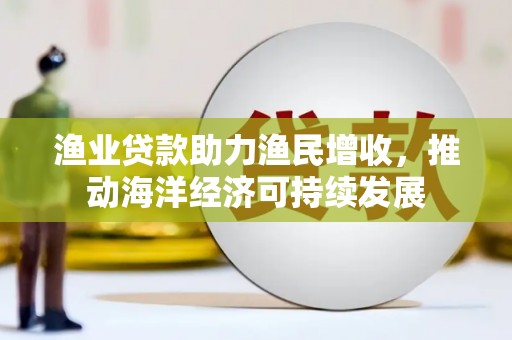 永州渔业贷款助力渔民增收，推动海洋经济可持续发展
