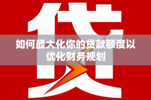 永州如何最大化你的贷款额度以优化财务规划